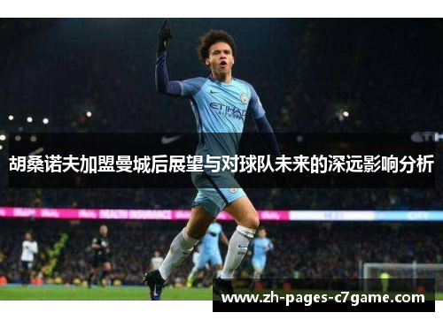 胡桑诺夫加盟曼城后展望与对球队未来的深远影响分析 胡桑诺夫加盟曼城后展望与对球队未来的深远影响分析