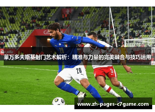 莱万多夫斯基射门艺术解析:精准与力量的完美融合与技巧运用 莱万多夫斯基射门艺术解析:精准与力量的完美融合与技巧运用