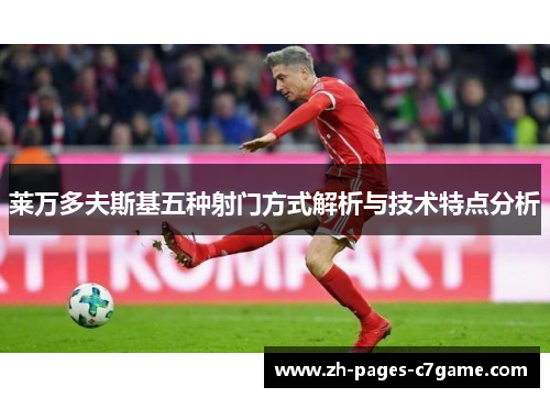 莱万多夫斯基五种射门方式解析与技术特点分析 莱万多夫斯基五种射门方式解析与技术特点分析