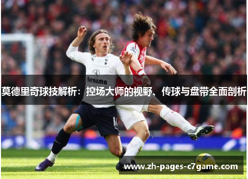莫德里奇球技解析:控场大师的视野、传球与盘带全面剖析 莫德里奇球技解析:控场大师的视野、传球与盘带全面剖析