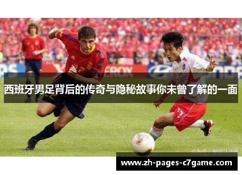 西班牙男足背后的传奇与隐秘故事你未曾了解的一面 西班牙男足背后的传奇与隐秘故事你未曾了解的一面