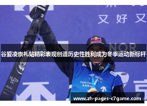 谷爱凌崇礼站精彩表现创造历史性胜利成为冬季运动新标杆 谷爱凌崇礼站精彩表现创造历史性胜利成为冬季运动新标杆