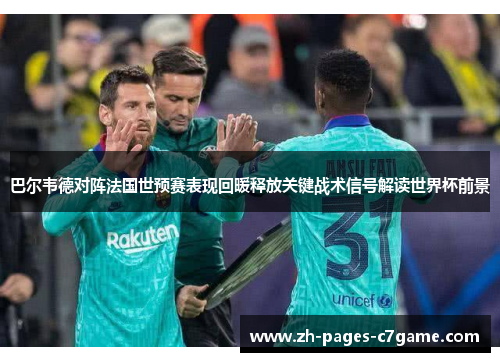 巴尔韦德对阵法国世预赛表现回暖释放关键战术信号解读世界杯前景
