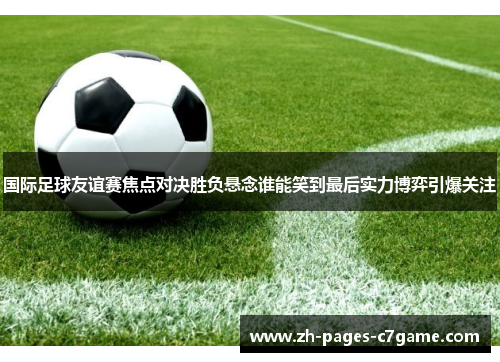 国际足球友谊赛焦点对决胜负悬念谁能笑到最后实力博弈引爆关注