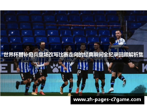 世界杯替补奇兵登场改写比赛走向的经典瞬间全纪录回顾解析集