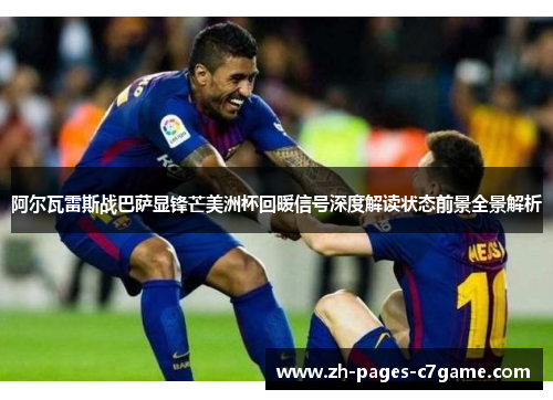阿尔瓦雷斯战巴萨显锋芒美洲杯回暖信号深度解读状态前景全景解析 阿尔瓦雷斯战巴萨显锋芒美洲杯回暖信号深度解读状态前景全景解析