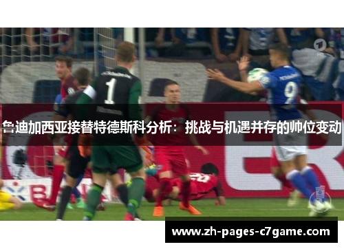 鲁迪加西亚接替特德斯科分析：挑战与机遇并存的帅位变动