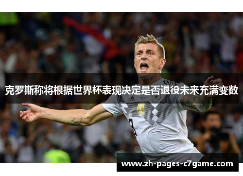 克罗斯称将根据世界杯表现决定是否退役未来充满变数