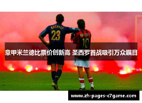 意甲米兰德比票价创新高 圣西罗首战吸引万众瞩目