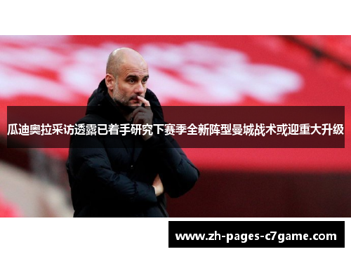 瓜迪奥拉采访透露已着手研究下赛季全新阵型曼城战术或迎重大升级