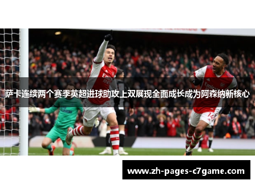 萨卡连续两个赛季英超进球助攻上双展现全面成长成为阿森纳新核心