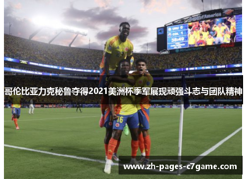 哥伦比亚力克秘鲁夺得2021美洲杯季军展现顽强斗志与团队精神
