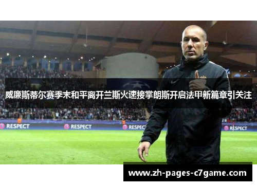 威廉斯蒂尔赛季末和平离开兰斯火速接掌朗斯开启法甲新篇章引关注