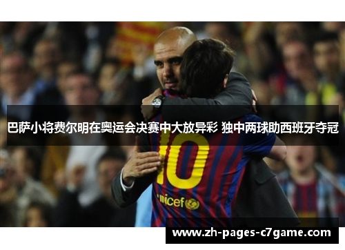 巴萨小将费尔明在奥运会决赛中大放异彩 独中两球助西班牙夺冠