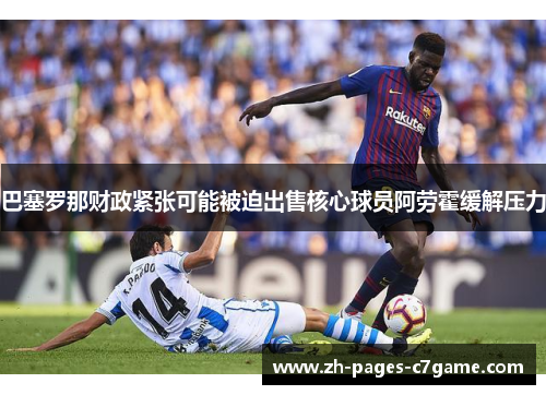 巴塞罗那财政紧张可能被迫出售核心球员阿劳霍缓解压力