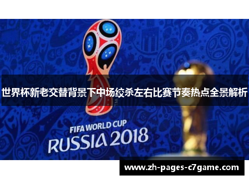 世界杯新老交替背景下中场绞杀左右比赛节奏热点全景解析 世界杯新老交替背景下中场绞杀左右比赛节奏热点全景解析