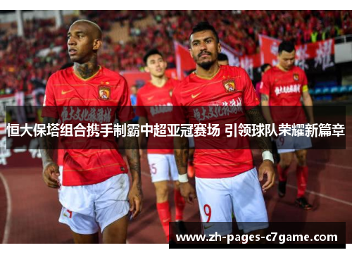 恒大保塔组合携手制霸中超亚冠赛场 引领球队荣耀新篇章 恒大保塔组合携手制霸中超亚冠赛场 引领球队荣耀新篇章