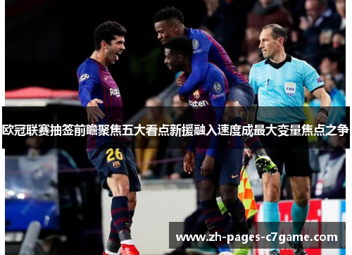 欧冠联赛抽签前瞻聚焦五大看点新援融入速度成最大变量焦点之争 欧冠联赛抽签前瞻聚焦五大看点新援融入速度成最大变量焦点之争